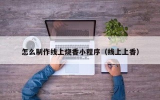 兰州怎么制作线上烧香小程序（线上上香）