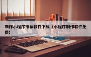兰州制作小程序推荐软件下载（小程序制作软件免费）