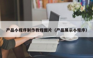 兰州产品小程序制作教程图片（产品展示小程序）