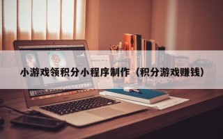 兰州小游戏领积分小程序制作（积分游戏赚钱）