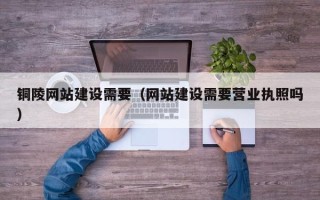 兰州铜陵网站建设需要（网站建设需要营业执照吗）