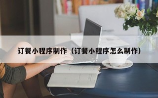 兰州订餐小程序制作（订餐小程序怎么制作）