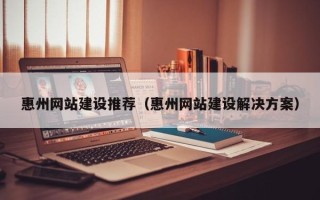 兰州惠州网站建设推荐（惠州网站建设解决方案）