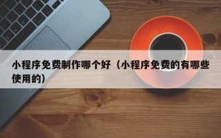 兰州小程序免费制作哪个好（小程序免费的有哪些使用的）