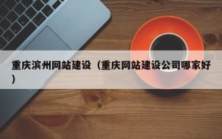 兰州重庆滨州网站建设（重庆网站建设公司哪家好）