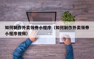 兰州如何制作外卖领券小程序（如何制作外卖领券小程序视频）