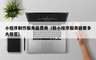 兰州小程序制作服务器费用（做小程序服务器要多大带宽）