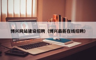 兰州博兴网站建设招聘（博兴最新在线招聘）