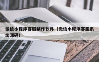 兰州微信小程序客服制作软件（微信小程序客服系统源码）