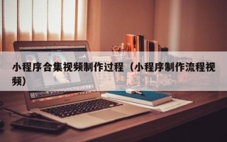 兰州小程序合集视频制作过程（小程序制作流程视频）