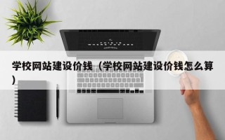 兰州学校网站建设价钱（学校网站建设价钱怎么算）
