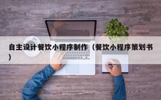 兰州自主设计餐饮小程序制作（餐饮小程序策划书）
