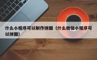 兰州什么小程序可以制作拼图（什么微信小程序可以拼图）