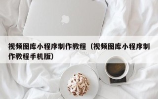 兰州视频图库小程序制作教程（视频图库小程序制作教程手机版）