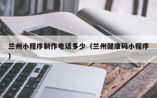 兰州小程序制作电话多少（兰州健康码小程序）