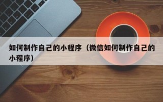 兰州如何制作自己的小程序（微信如何制作自己的小程序）