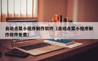 兰州自动点菜小程序制作软件（自动点菜小程序制作软件免费）